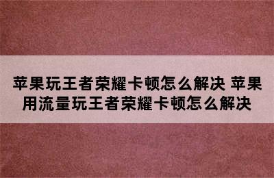 苹果玩王者荣耀卡顿怎么解决 苹果用流量玩王者荣耀卡顿怎么解决